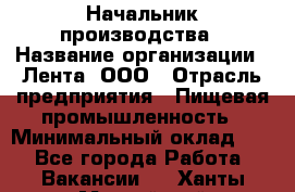 Начальник производства › Название организации ­ Лента, ООО › Отрасль предприятия ­ Пищевая промышленность › Минимальный оклад ­ 1 - Все города Работа » Вакансии   . Ханты-Мансийский,Нижневартовск г.